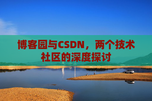 博客园与CSDN,两个技术社区的深度探讨